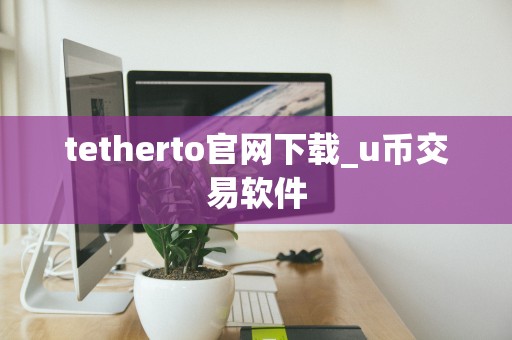tetherto官网下载_u币交易软件